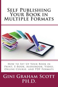 Title: Self-Publishing Your Book in Multiple Formats: How to Set Up Your Book in Print, E-Book, Audiobook, Video, Online Course, and PDF Formats, Author: Gini Graham Scott
