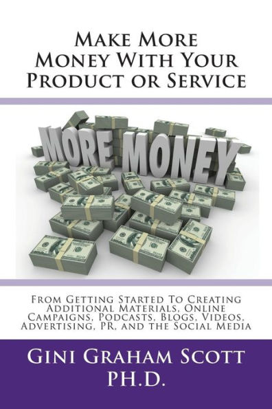 Make More Money with Your Product or Service: From Getting Started to Creating Additional Materials, Online Campaigns, Podcasts, Blogs, Videos, Advertising, PR, and the Social Media