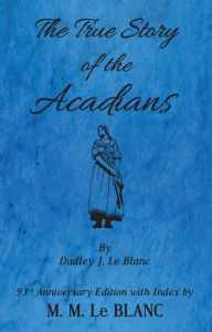 Title: The True Story of the Acadians, 93rd Anniversary Edition with Index, Author: M.M. Le Blanc