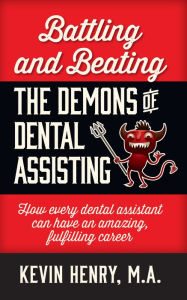 Title: Battling and Beating the Demons of Dental Assisting: How Every Dental Assistant Can Have an Amazing, Fulfilling Career, Author: Kevin Henry