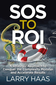 Title: SOS to ROI: A Strategic Approach to Conquer the Complexity Monster and Accelerate Results, Author: Larry Haas