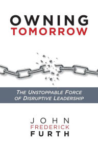 Title: Owning Tomorrow: The Unstoppable Force of Disruptive Leadership, Author: John Furth