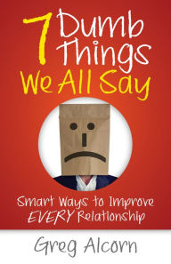 Title: 7 Dumb Things We All Say: Smart Ways to Improve Every Relationship, Author: Greg Alcorn