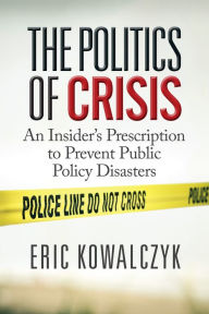 Title: The Politics of Crisis: An Insider's Prescription to Prevent Public Policy Disasters, Author: Eric Kowalczyk