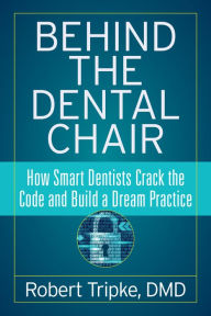 Title: Behind the Dental Chair: How Smart Dentists Crack the Code and Build a Dream Practice, Author: Robert Tripke