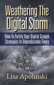 Title: Weathering the Digital Storm: How to Fortify Your Digital Growth Strategies in Unpredictable Times, Author: Lisa Apolinski