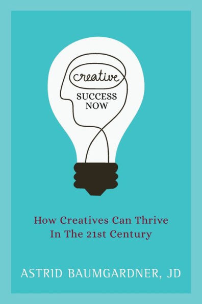 Creative Success Now: How Creatives Can Thrive in the 21st Century