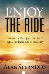 Title: Enjoy the Ride: Lessons for the Quest to Live a Joyful, Profitable Life in Dentistry, Author: Alan Stern