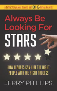 Title: Always Be Looking for Stars: How Leaders Can Hire the Right People with the Right Process, Author: Jerry Phillips