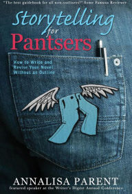 Title: Storytelling for Pantsers: How to Write and Revise Your Novel Without an Outline, Author: Annalisa C Parent