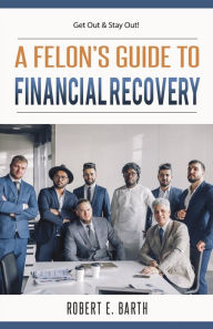 Title: A Felon's Guide to Financial Recovery: Get Out and Stay Out!, Author: Robert E Barth