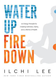 Downloading books for free from google books Water Up Fire Down: An Energy Principle for Creating Calmness, Clarity, and a Lifetime of Health RTF (English literature) by Ilchi Lee