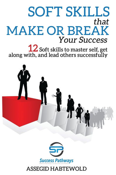 Soft Skills That Make or Break Your Success: 12 Soft skills to master self, get along with, and lead others successfully