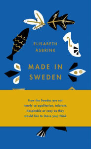 Title: Made in Sweden: how the Swedes are not nearly so egalitarian, tolerant, hospitable or cozy as they would like to (have you) think, Author: Elisabeth Åsbrink
