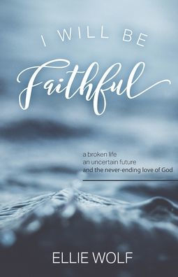 I Will Be Faithful: a broken life, an uncertain future, and the never-ending love of God