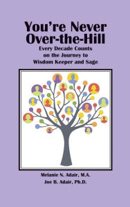 Title: You're Never Over-the-Hill: Every Decade Counts on the Journey to Wisdom Keeper and Sage, Author: Melanie N. Adair