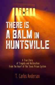 Title: There Is a Balm in Huntsville: A True Story of Tragedy and Restoration from the Heart of the Texas Prison System, Author: T. Carlos Anderson