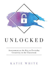 Title: Unlocked: Assessment as the Key to Everyday Creativity in the Classroom (Teaching and Measuring Creativity and Creative Skills), Author: Katie White