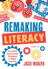 Title: Remaking Literacy: Innovative Instructional Strategies for Maker Learning, Grades K-5 (Classroom Maker Projects for Elementary Literacy Education), Author: Jacie Maslyk