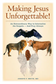 Title: Making Jesus Unforgettable!: An Extraordinary Way to Internalize the Gospels-And Pray Always, Author: Joseph F Smith