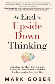 Book database download free An End to Upside Down Thinking: Dispelling the Myth That the Brain Produces Consciousness, and the Implications for Everyday Life by Mark Gober 9781947637856