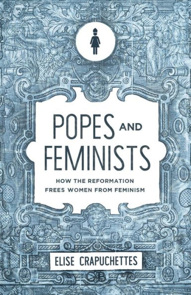 Popes and Feminists: How the Reformation Freed Women from Feminism