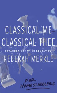Title: Classical Me, Classical Thee ... for Homeschoolers, Author: Rebekah Merkle