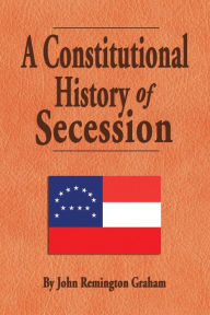 Title: A Constitutional History of Secession, Author: John Remington Graham