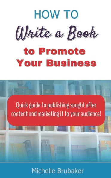 How to Write a Book to Promote Your Business: Quick guide to publishing sought after content and marketing it to your audience