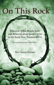 Title: On This Rock: Discover What People Said and Believed about Jesus Christ in the Early New Testament Era, Author: Aaron Simms