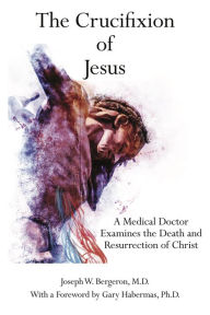 Title: The Crucifixion of Jesus: A Medical Doctor Examines the Death and Resurrection of Christ, Author: Joseph W. Bergeron