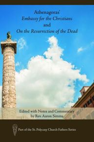 Title: Athenagoras' Embassy for the Christians and On the Resurrection of the Dead: Edited with Notes and Commentary by Rev. Aaron Simms, Author: Aaron Simms