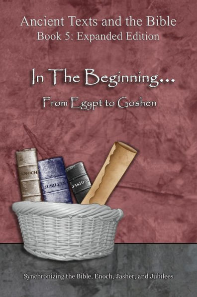 the Beginning... From Egypt to Goshen - Expanded Edition: Synchronizing Bible, Enoch, Jasher, and Jubilees