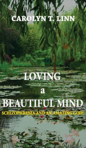 Title: LOVING A BEAUTIFUL MIND: Schizophrenia and an Amazing God!, Author: Carolyn T. Linn