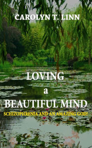 Title: LOVING A BEAUTIFUL MIND: Schizophrenia and an Amazing God!, Author: Carolyn T. Linn