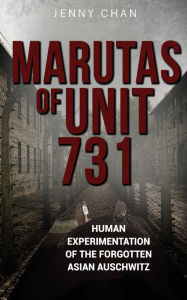 Title: Marutas of Unit 731: Human Experimentation of the Forgotten Asian Auschwitz, Author: Jenny Chan