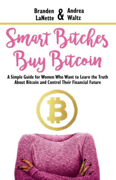 Smart Bitches Buy Bitcoin: A Simple Guide for Women Who Want to Learn the Truth About Bitcoin and Control Their Financial Future