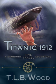 Title: Titanic, 1912 (The Symbiont Time Travel Adventures Series, Book 5): Young Adult Time Travel Adventure, Author: T.L.B. Wood