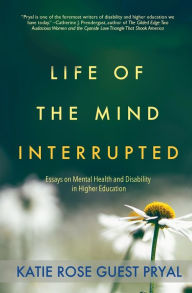 Title: Life of the Mind Interrupted: Essays on Mental Health and Disability in Higher Education, Author: Katie Rose Guest Pryal