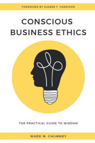 Title: Conscious Business Ethics: The Practical Guide to Wisdom, Author: Wade M Chumney