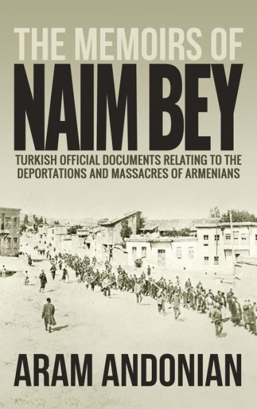 The Memoirs of Naim Bey: Turkish Official Documents Relating to the Deportations and Massacres of Armenians