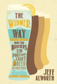 Title: The Widmer Way: How Two Brothers Led Portland's Craft Beer Revolution, Author: Jeff Alworth