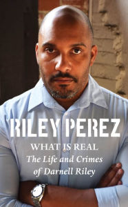 Title: What Is Real: The Life and Crimes of Darnell Riley, Author: Riley Perez
