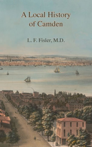 A Local History of Camden: Commencing with Its Early Settlement, Incorporation, and Public and Private Improvements, Brought Up To the Present Day