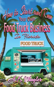 Title: How to Start and Run Your Own Food Truck Business in Florida, Author: A K Wingler