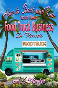 Title: How to Start and Run Your Own Food Truck Business in Florida, Author: A.K. Wingler