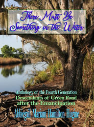 Title: There Must Be Something In the Water: Anthology of the Fourth Generation: Descendants of Green Pond after the Emancipation, Author: Abbiegail Miriam Hamiliton Hugine