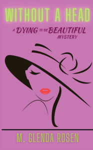 Title: Without a Head: A Dying to Be Beautiful Mystery, Author: M Glenda Rosen