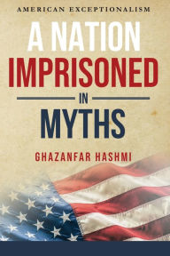 Title: A Nation Imprisoned in Myths: American Exceptionalism, Author: Ghazanfar Hashmi