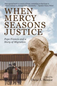 Title: When Mercy Seasons Justice: Pope Francis and a Story of Migration (A Novel), Author: David Edward Bonior